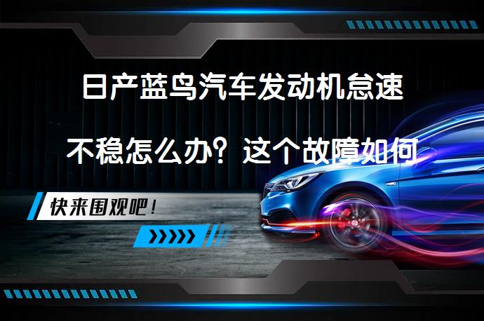 日产蓝鸟汽车发动机怠速不稳怎么办？这个故障如何排除？_58汽车