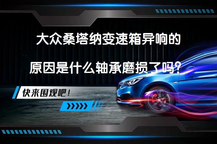 大众桑塔纳变速箱异响的原因是什么轴承磨损了吗？_58汽车