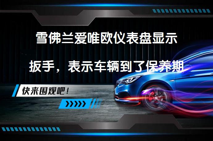 雪佛兰爱唯欧仪表盘显示扳手，表示车辆到了保养期限，该去4S店保养，并不是指汽车有故障，4S店保养过后，这个扳手会消失。_58汽车