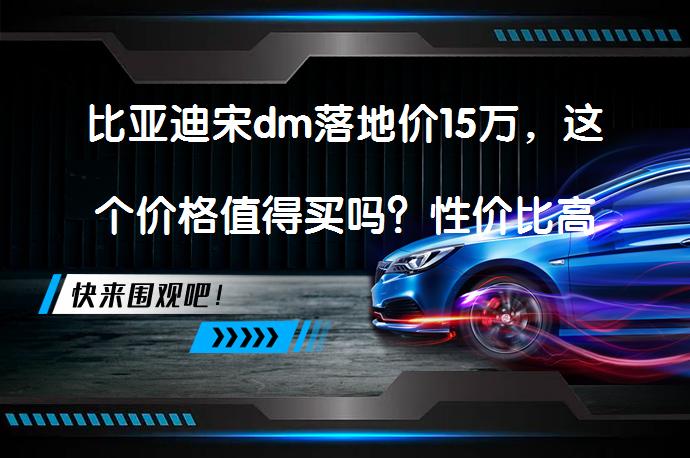 比亚迪宋dm落地价15万，这个价格值得买吗？性价比高吗？_58汽车