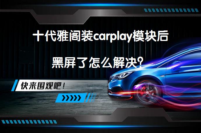 十代雅阁装carplay模块后黑屏了怎么解决？_58汽车