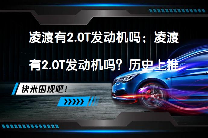 凌渡有2.0T发动机吗；凌渡有2.0T发动机吗？历史上推出过2.0T发动机车型吗？_58汽车