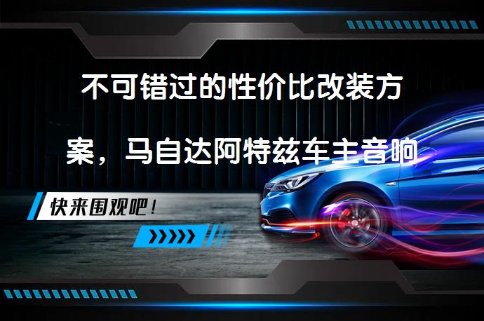 不可错过的性价比改装方案，马自达阿特兹车主音响升级必看吗？_58汽车