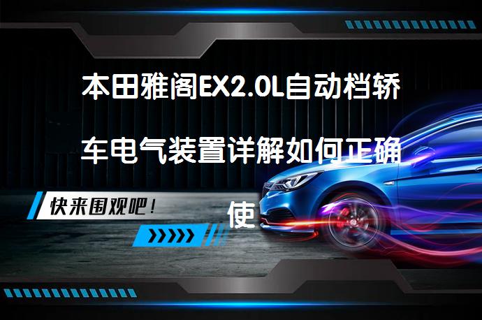 本田雅阁EX2.0L自动档轿车电气装置详解如何正确使用？_58汽车