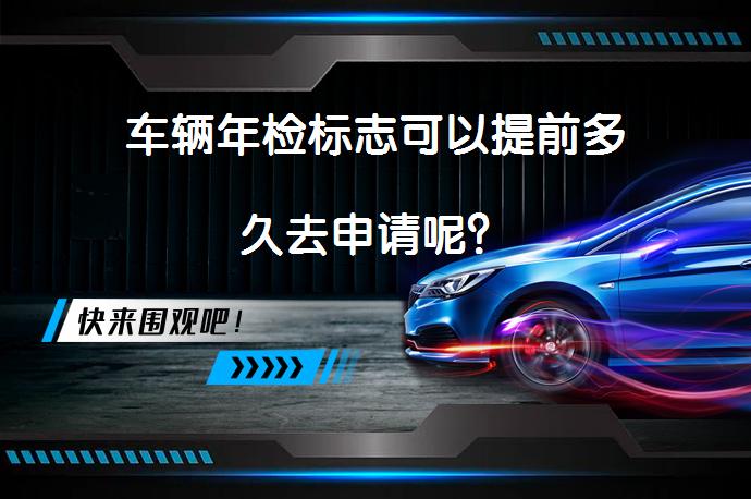 车辆年检标志可以提前多久去申请呢？_58汽车