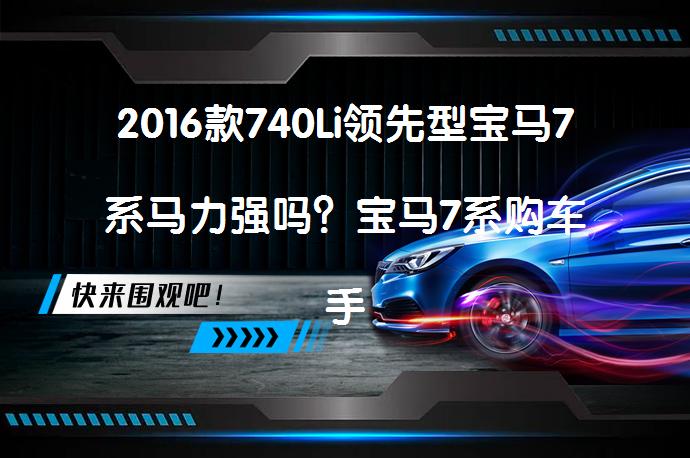 2016款740Li领先型宝马7系马力强吗？宝马7系购车手册值得一看吗？_58汽车