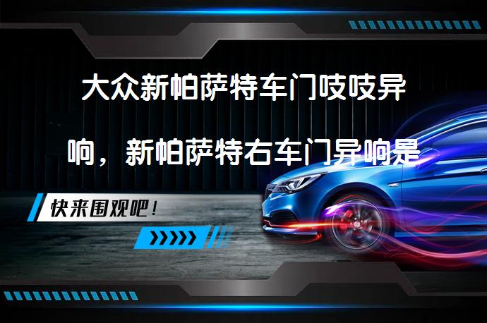 大众新帕萨特车门吱吱异响，新帕萨特右车门异响是怎么回事呢？_58汽车