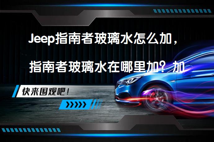 Jeep指南者玻璃水怎么加，指南者玻璃水在哪里加？加玻璃水的正确步骤是什么？_58汽车