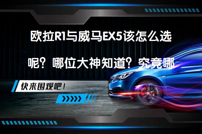 欧拉R1与威马EX5该怎么选呢？哪位大神知道？究竟哪款更适合？_58汽车