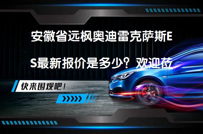安徽省远枫奥迪雷克萨斯ES最新报价是多少？欢迎莅临鉴赏_58汽车