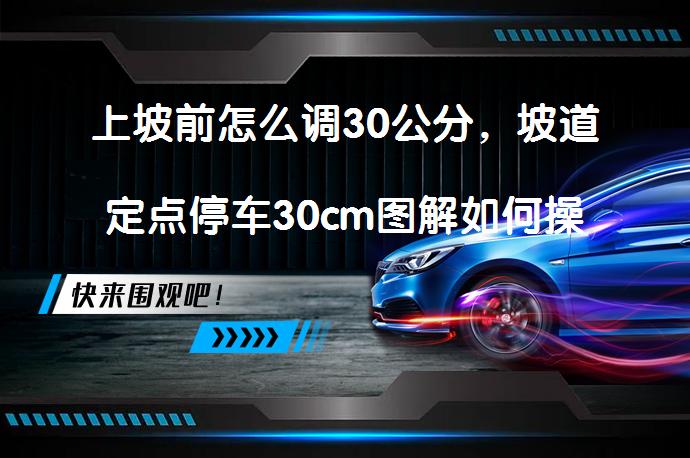 上坡前怎么调30公分，坡道定点停车30cm图解如何操作？_58汽车