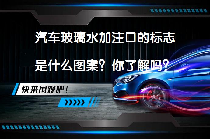 汽车玻璃水加注口的标志是什么图案？你了解吗？_58汽车