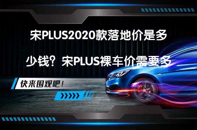 宋PLUS2020款落地价是多少钱？宋PLUS裸车价需要多少？_58汽车