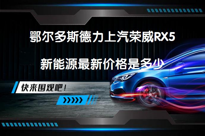 鄂尔多斯德力上汽荣威RX5新能源最新价格是多少_58汽车
