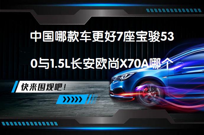 中国哪款车更好7座宝骏530与1.5L长安欧尚X70A哪个更值得买对比_58汽车