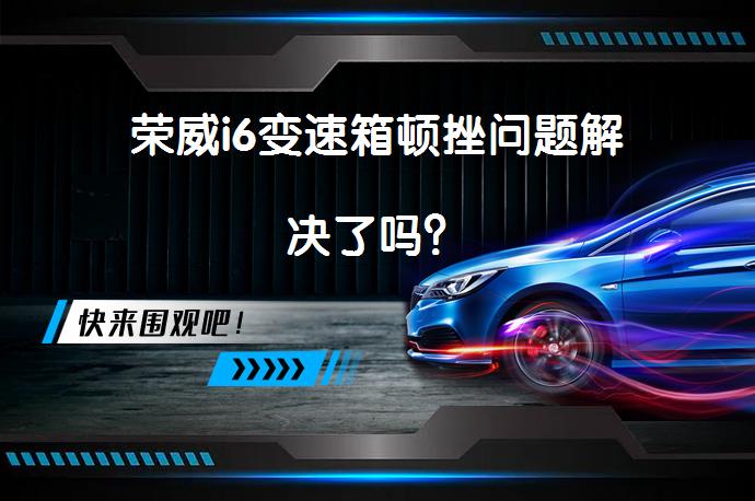 荣威i6变速箱顿挫问题解决了吗？_58汽车