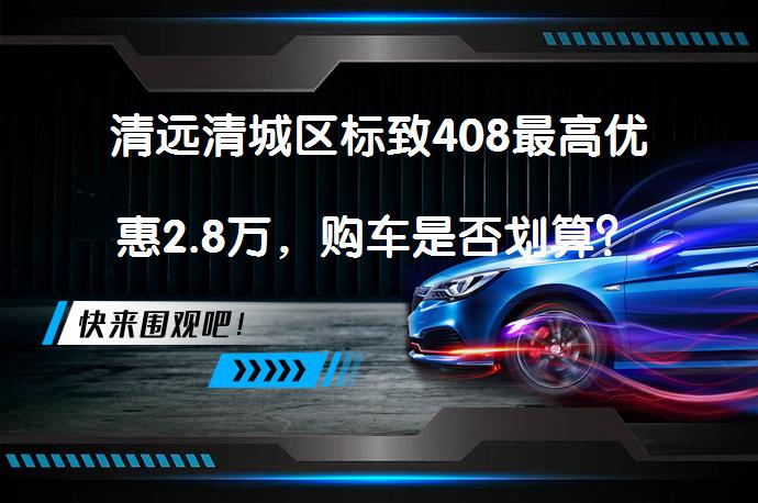 清远清城区标致408最高优惠2.8万，购车是否划算？_58汽车