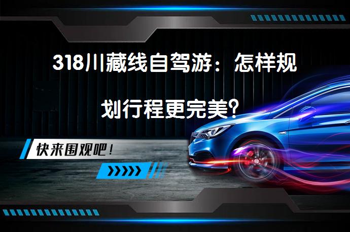 318川藏线自驾游：怎样规划行程更完美？_58汽车