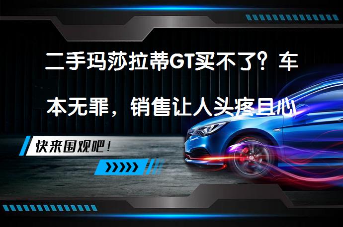 二手玛莎拉蒂GT买不了？车本无罪，销售让人头疼且心伤吗？_58汽车
