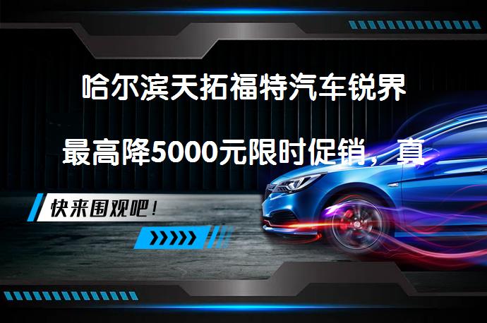 哈尔滨天拓福特汽车锐界最高降5000元限时促销，真的吗？_58汽车