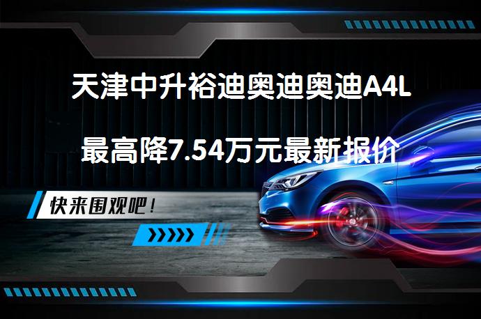 天津中升裕迪奥迪奥迪A4L最高降7.54万元最新报价是真的吗？_58汽车