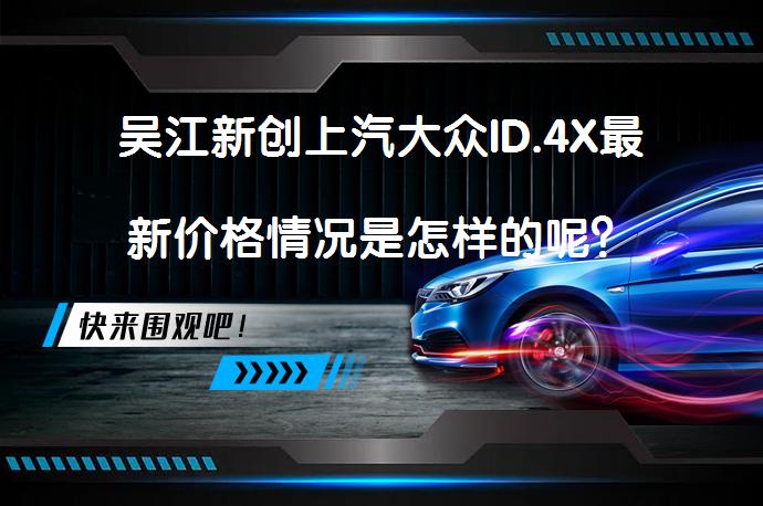 吴江新创上汽大众ID.4X最新价格情况是怎样的呢？_58汽车