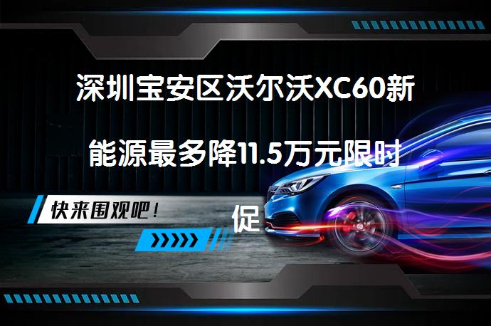深圳宝安区沃尔沃XC60新能源最多降11.5万元限时促销，优惠力度如何？_58汽车