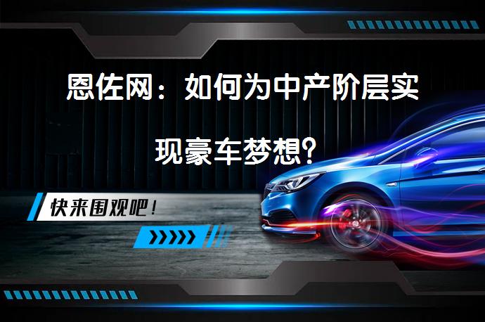 恩佐网：如何为中产阶层实现豪车梦想？_58汽车