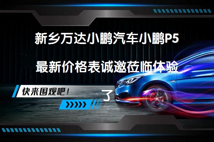 新乡万达小鹏汽车小鹏P5最新价格表诚邀莅临体验了吗？_58汽车