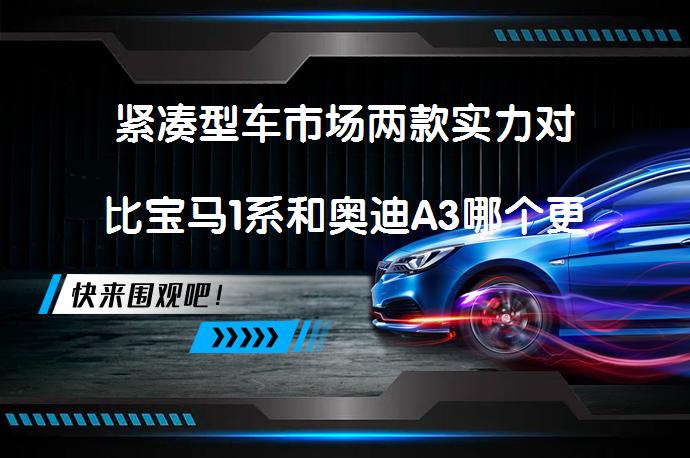 紧凑型车市场两款实力对比宝马1系和奥迪A3哪个更值得购买？_58汽车