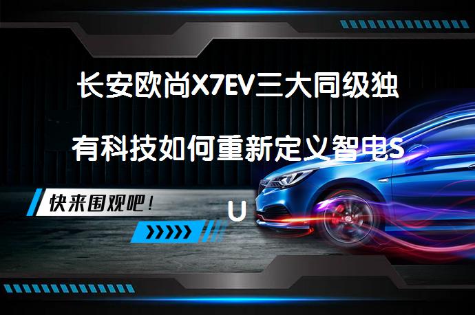 长安欧尚X7EV三大同级独有科技如何重新定义智电SUV_58汽车