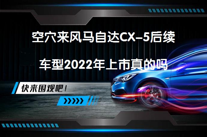 空穴来风马自达CX-5后续车型2022年上市真的吗_58汽车