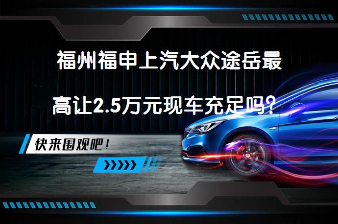 福州福申上汽大众途岳最高让2.5万元现车充足吗？_58汽车
