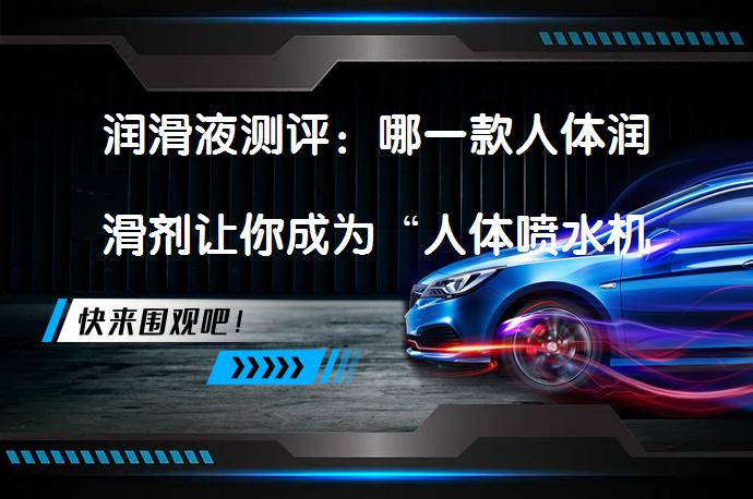 润滑液测评：哪一款人体润滑剂让你成为“人体喷水机”？_58汽车