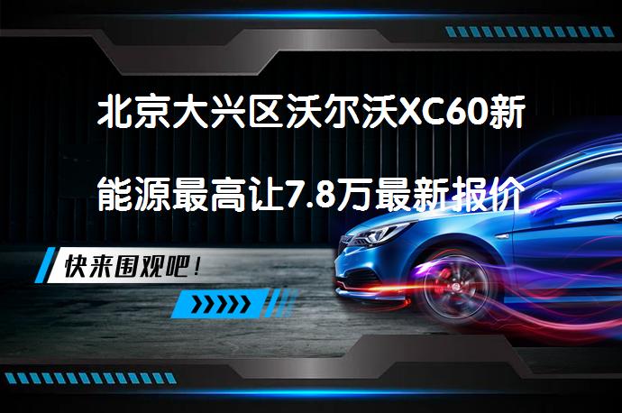 北京大兴区沃尔沃XC60新能源最高让7.8万最新报价是真的吗_58汽车