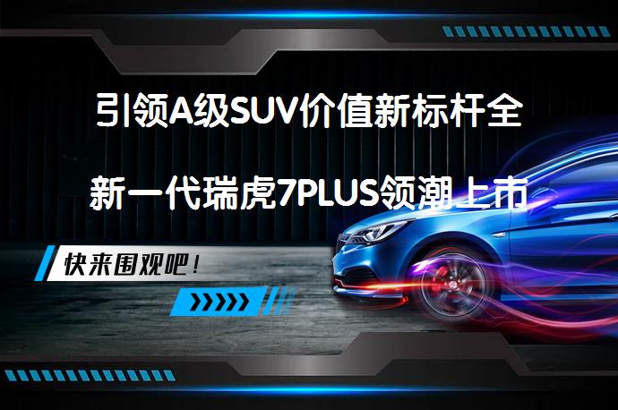 引领A级SUV价值新标杆全新一代瑞虎7PLUS领潮上市 能否再创佳绩_58汽车