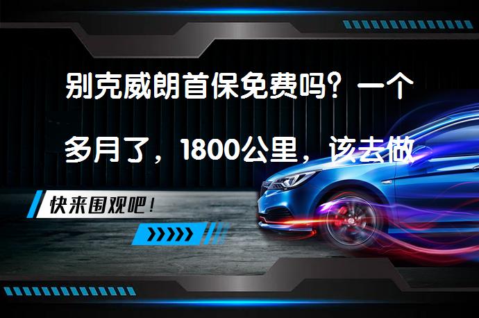 别克威朗首保免费吗？一个多月了，1800公里，该去做首保了吗？_58汽车