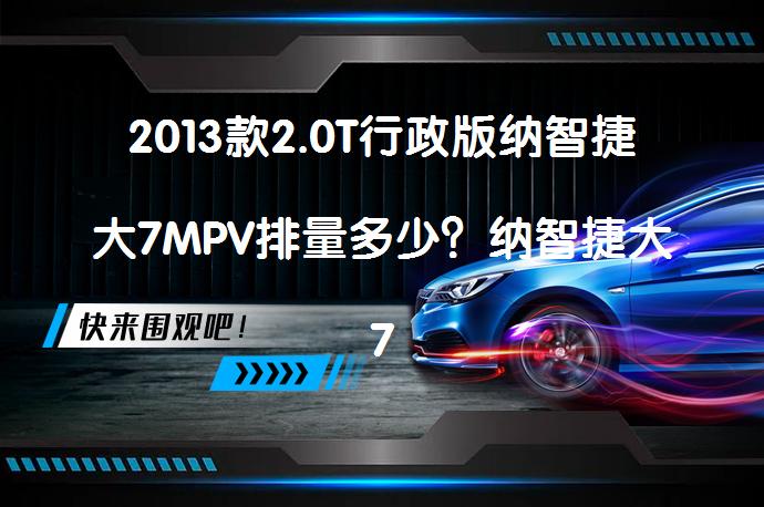 2013款2.0T行政版纳智捷大7MPV排量多少？纳智捷大7MPV购车手册你了解吗？_58汽车