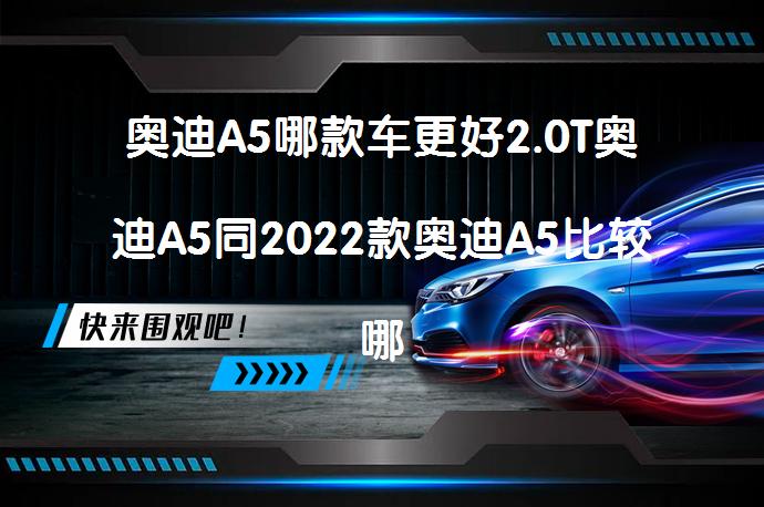 奥迪A5哪款车更好2.0T奥迪A5同2022款奥迪A5比较哪个好？哪款更值得选购？_58汽车