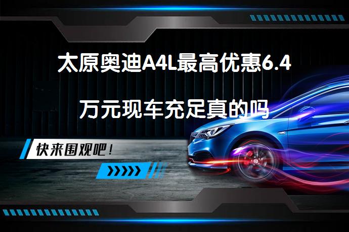 太原奥迪A4L最高优惠6.4万元现车充足真的吗_58汽车