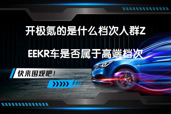 开极氪的是什么档次人群ZEEKR车是否属于高端档次_58汽车