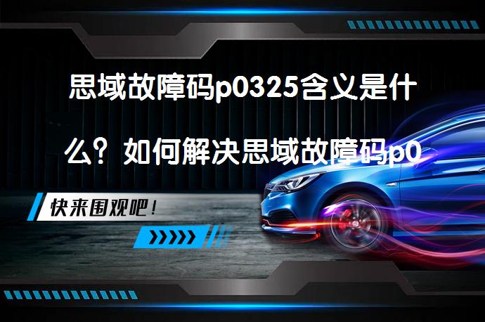 思域故障码p0325含义是什么？如何解决思域故障码p0325问题_58汽车