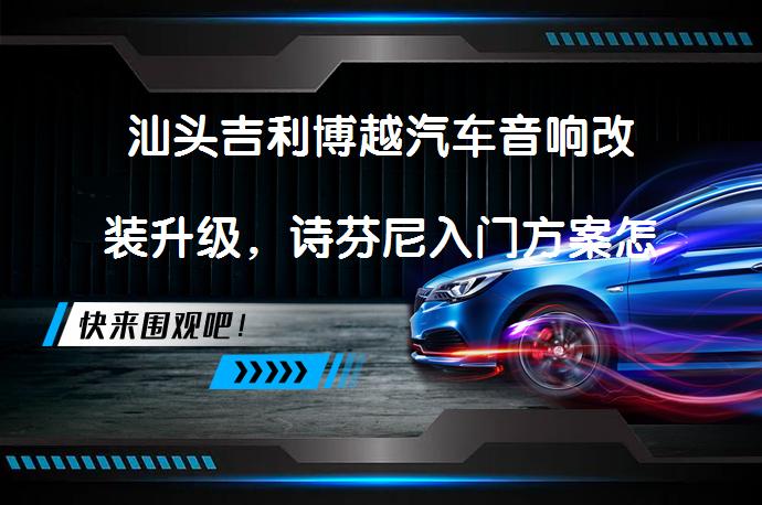 汕头吉利博越汽车音响改装升级，诗芬尼入门方案怎么样？_58汽车