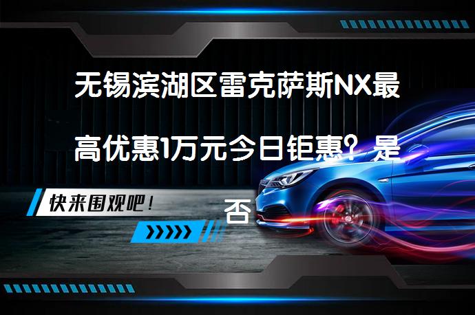 无锡滨湖区雷克萨斯NX最高优惠1万元今日钜惠？是否有更多优惠可享受呢？_58汽车