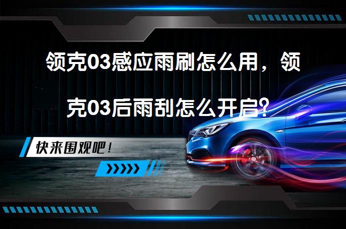 领克03感应雨刷怎么用，领克03后雨刮怎么开启？_58汽车