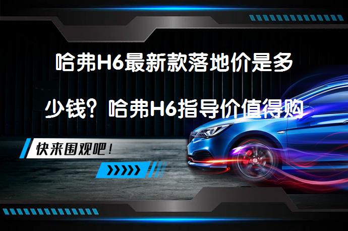 哈弗H6最新款落地价是多少钱？哈弗H6指导价值得购买吗？_58汽车