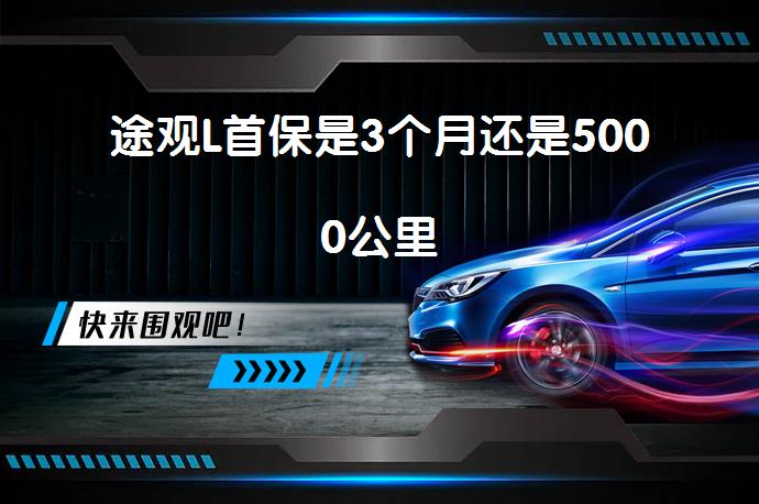 途观L首保是3个月还是5000公里_58汽车