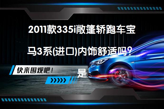 2011款335i敞篷轿跑车宝马3系(进口)内饰舒适吗？是否值得购买？_58汽车