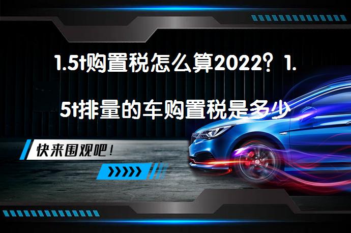 1.5t购置税怎么算2022？1.5t排量的车购置税是多少钱吗？_58汽车