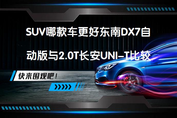SUV哪款车更好东南DX7自动版与2.0T长安UNI-T比较怎么样？你会选择哪一款？_58汽车